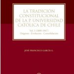 LA TRADICION CONSTITUCIONAL DE LA P. UNIVERSIDAD CATALICA DE CHILE. Vol. I (1889  1967) RamificaciónRefinamientoReconciliación